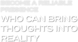 BECOME A RELIABLE PRESENCE WHO CAN BRING THOUGHTS INTO REALITY